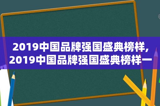 2019中国品牌强国盛典榜样,2019中国品牌强国盛典榜样一百品牌