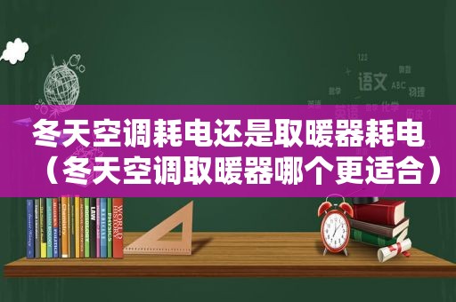 冬天空调耗电还是取暖器耗电（冬天空调取暖器哪个更适合）