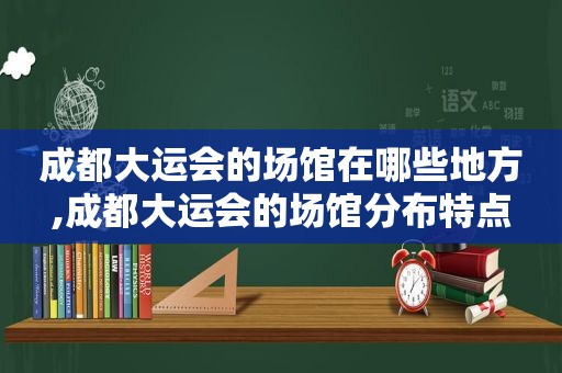 成都大运会的场馆在哪些地方,成都大运会的场馆分布特点  第1张