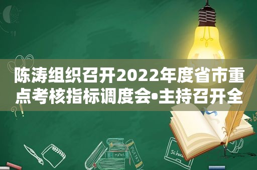 陈涛组织召开2022年度省市重点考核指标调度会•主持召开全区安全生产工作会