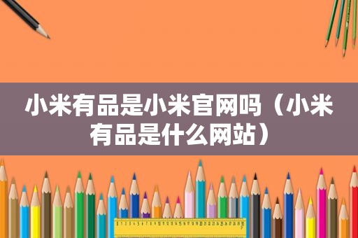 小米有品是小米官网吗（小米有品是什么网站）