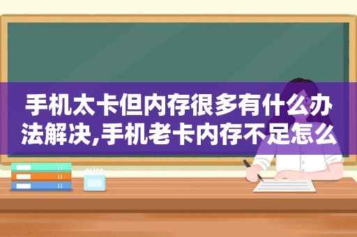 手机太卡但内存很多有什么办法解决,手机老卡内存不足怎么办