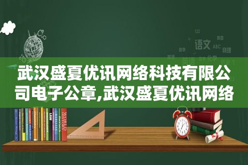 武汉盛夏优讯网络科技有限公司电子公章,武汉盛夏优讯网络科技有限公司怎么样