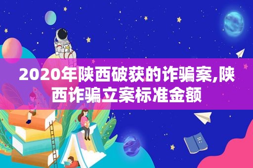 2020年陕西破获的诈骗案,陕西诈骗立案标准金额