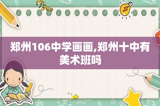 郑州106中学画画,郑州十中有美术班吗