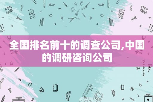 全国排名前十的调查公司,中国的调研咨询公司