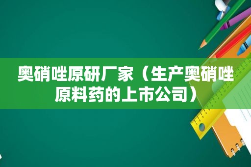 奥硝唑原研厂家（生产奥硝唑原料药的上市公司）