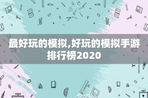 最好玩的模拟,好玩的模拟手游排行榜2020