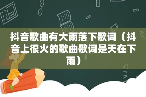 抖音歌曲有大雨落下歌词（抖音上很火的歌曲歌词是天在下雨）