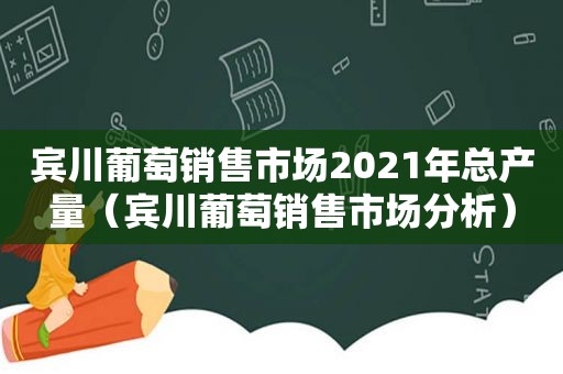 宾川葡萄销售市场2021年总产量（宾川葡萄销售市场分析）