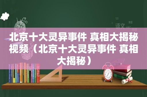 北京十大灵异事件 真相大揭秘视频（北京十大灵异事件 真相大揭秘）