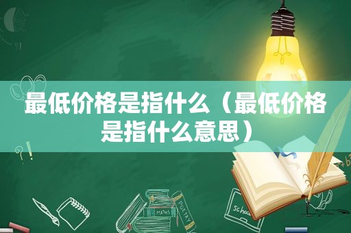 最低价格是指什么（最低价格是指什么意思）