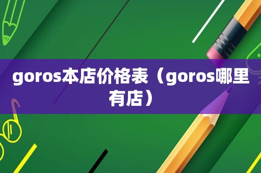 goros本店价格表（goros哪里有店）