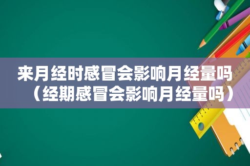 来月经时感冒会影响月经量吗（经期感冒会影响月经量吗）