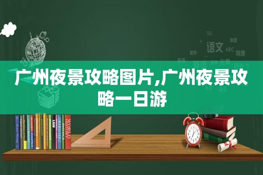 广州夜景攻略图片,广州夜景攻略一日游