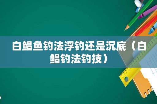 白鲳鱼钓法浮钓还是沉底（白鲳钓法钓技）