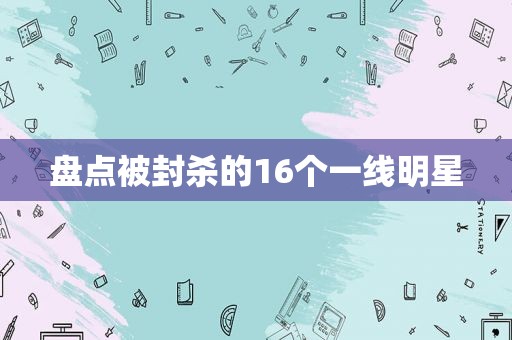 盘点被封杀的16个一线明星