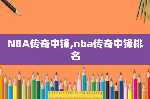 NBA传奇中锋,nba传奇中锋排名