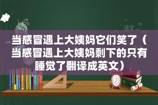 当感冒遇上大姨妈它们笑了（当感冒遇上大姨妈剩下的只有睡觉了翻译成英文）