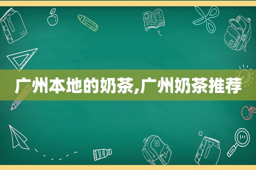 广州本地的奶茶,广州奶茶推荐