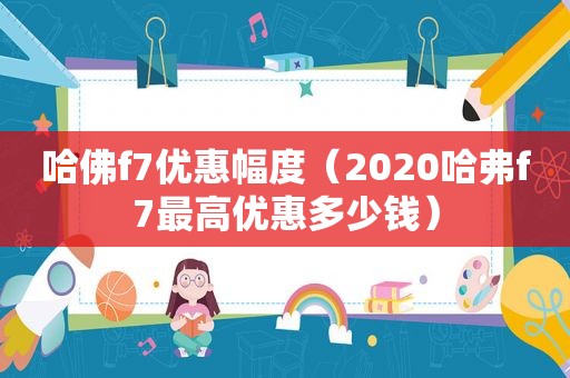 哈佛f7优惠幅度（2020哈弗f7最高优惠多少钱）