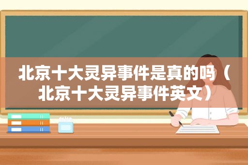 北京十大灵异事件是真的吗（北京十大灵异事件英文）