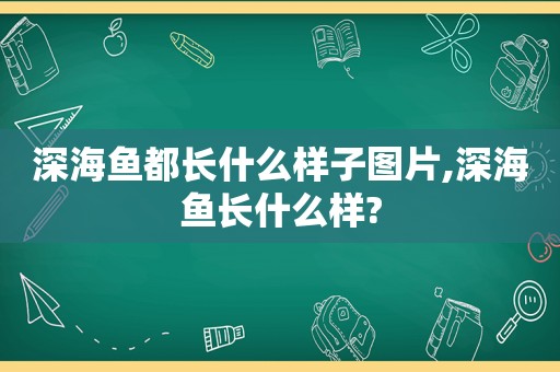 深海鱼都长什么样子图片,深海鱼长什么样?