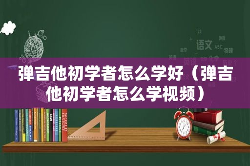 弹吉他初学者怎么学好（弹吉他初学者怎么学视频）