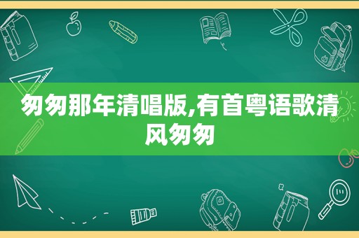 匆匆那年清唱版,有首粤语歌清风匆匆