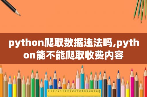 python爬取数据违法吗,python能不能爬取收费内容