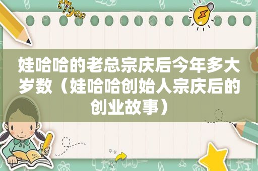 娃哈哈的老总宗庆后今年多大岁数（娃哈哈创始人宗庆后的创业故事）