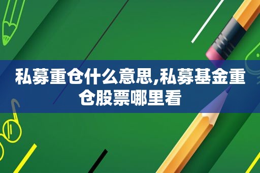 私募重仓什么意思,私募基金重仓股票哪里看