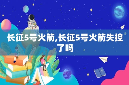 长征5号火箭,长征5号火箭失控了吗