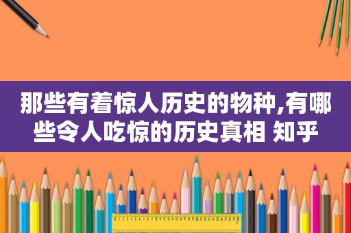 那些有着惊人历史的物种,有哪些令人吃惊的历史真相 知乎