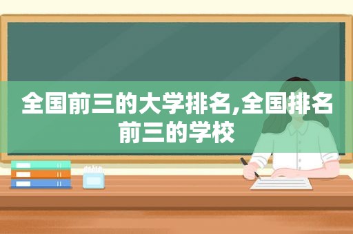 全国前三的大学排名,全国排名前三的学校