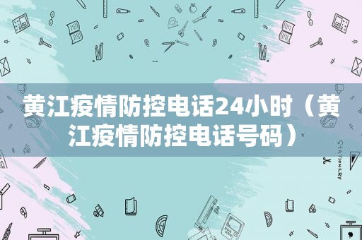 黄江疫情防控电话24小时（黄江疫情防控电话号码）