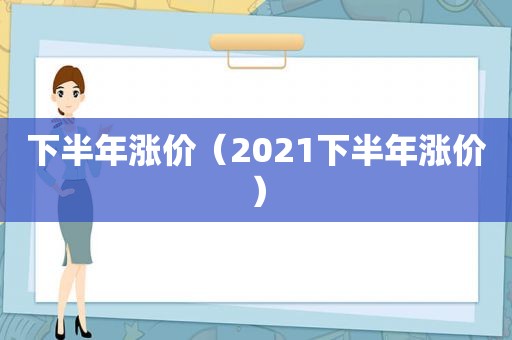 下半年涨价（2021下半年涨价）