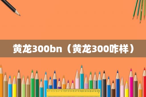 黄龙300bn（黄龙300咋样）