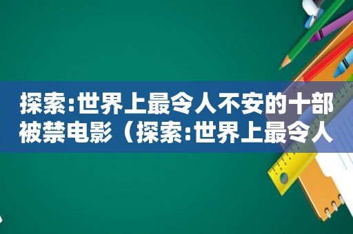 探索:世界上最令人不安的十部被禁电影（探索:世界上最令人不安的十部被禁电影在线观看）