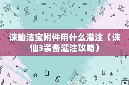 诛仙法宝附件用什么灌注（诛仙3装备灌注攻略）