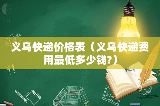 义乌快递价格表（义乌快递费用最低多少钱?）