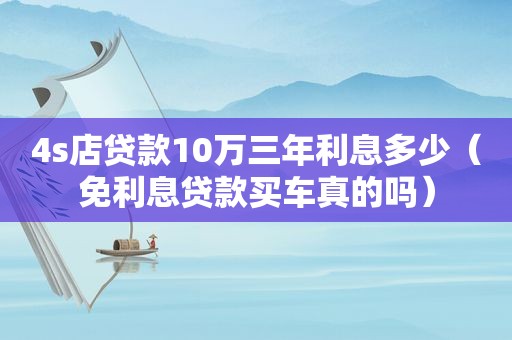 4s店贷款10万三年利息多少（免利息贷款买车真的吗）