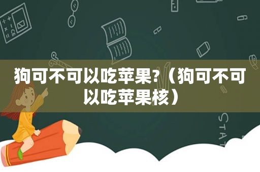 狗可不可以吃苹果?（狗可不可以吃苹果核）