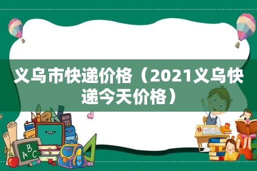 义乌市快递价格（2021义乌快递今天价格）