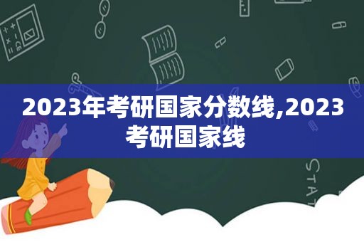 2023年考研国家分数线,2023 考研国家线