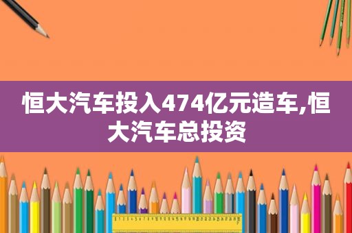 恒大汽车投入474亿元造车,恒大汽车总投资