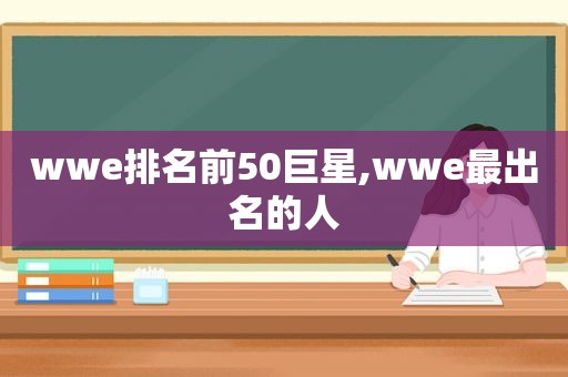 wwe排名前50巨星,wwe最出名的人