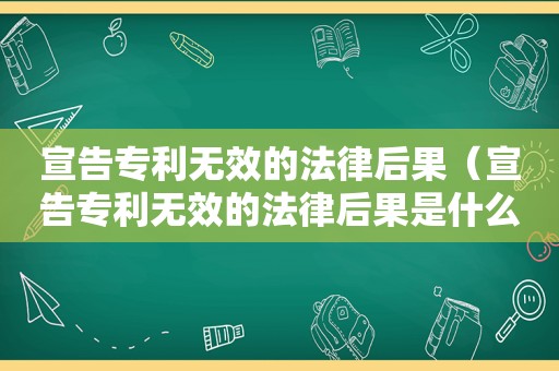 宣告专利无效的法律后果（宣告专利无效的法律后果是什么）