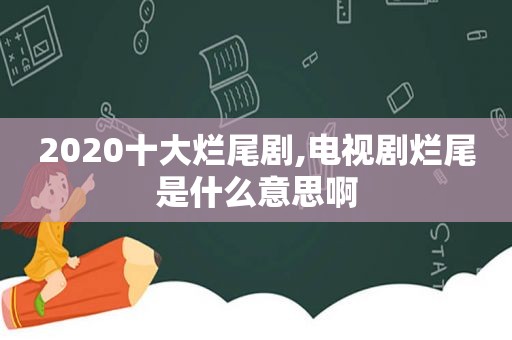 2020十大烂尾剧,电视剧烂尾是什么意思啊