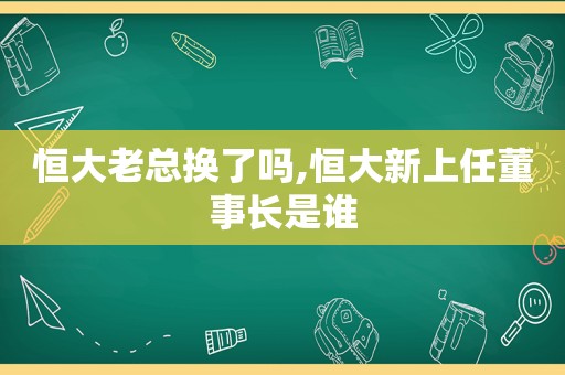 恒大老总换了吗,恒大新上任董事长是谁